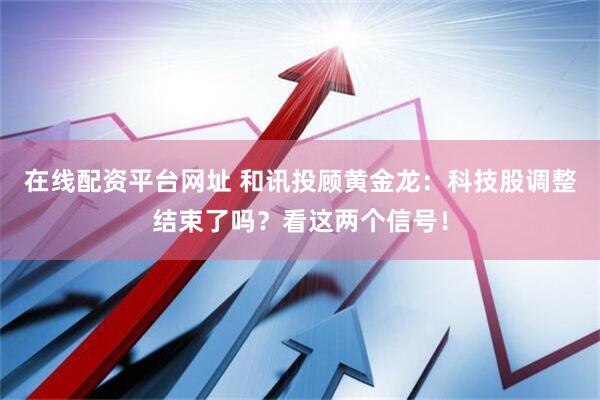 在线配资平台网址 和讯投顾黄金龙：科技股调整结束了吗？看这两个信号！
