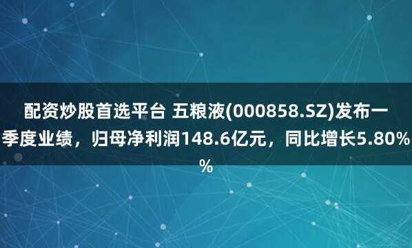 配资炒股首选平台 五粮液(000858.SZ)发布一季度业绩，归母净利润148.6亿元，同比增长5.80%