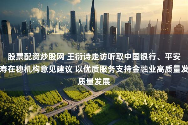股票配资炒股网 王衍诗走访听取中国银行、平安人寿在穗机构意见建议 以优质服务支持金融业高质量发展