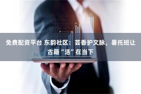 免费配资平台 东韵社区：芸香护文脉，暑托班让古籍“活”在当下