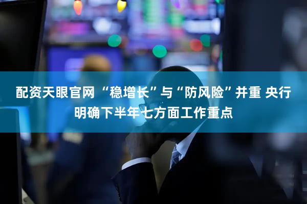 配资天眼官网 “稳增长”与“防风险”并重 央行明确下半年七方面工作重点