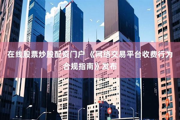在线股票炒股配资门户 《网络交易平台收费行为合规指南》发布