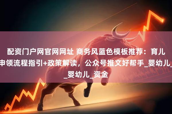 配资门户网官网网址 商务风蓝色模板推荐：育儿补贴申领流程指引+政策解读，公众号推文好帮手_婴幼儿_资金