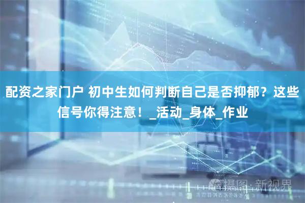 配资之家门户 初中生如何判断自己是否抑郁？这些信号你得注意！_活动_身体_作业