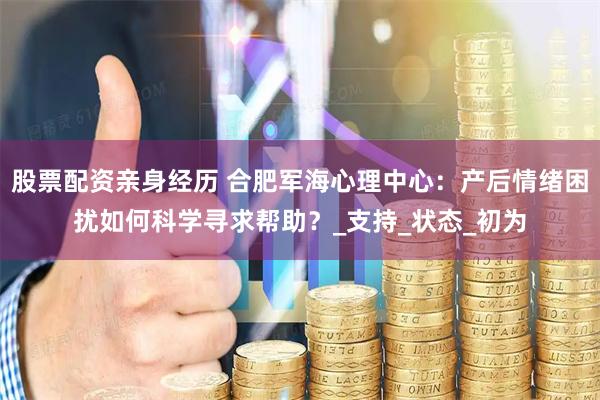 股票配资亲身经历 合肥军海心理中心：产后情绪困扰如何科学寻求帮助？_支持_状态_初为