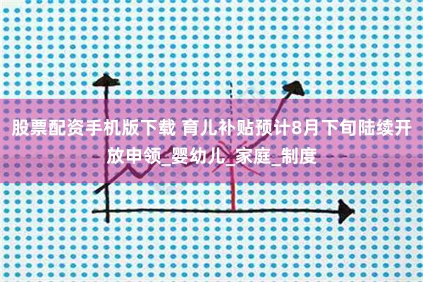 股票配资手机版下载 育儿补贴预计8月下旬陆续开放申领_婴幼儿_家庭_制度