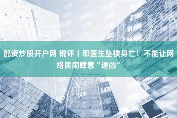 配资炒股开户网 锐评丨邵医生坠楼身亡！不能让网络医闹肆意“逞凶”