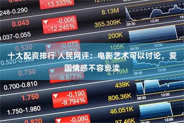 十大配资排行 人民网评：电影艺术可以讨论，爱国情感不容亵渎