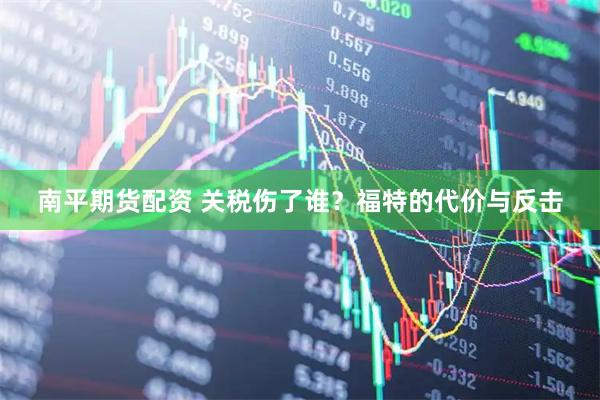 南平期货配资 关税伤了谁？福特的代价与反击