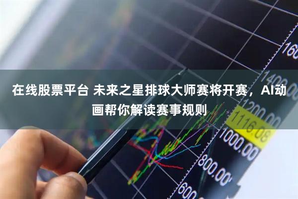 在线股票平台 未来之星排球大师赛将开赛，AI动画帮你解读赛事规则