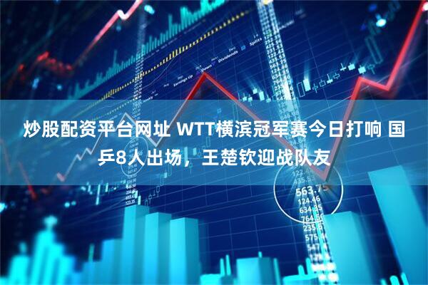 炒股配资平台网址 WTT横滨冠军赛今日打响 国乒8人出场，王楚钦迎战队友