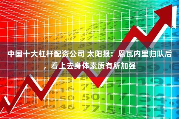 中国十大杠杆配资公司 太阳报：恩瓦内里归队后，看上去身体素质有所加强