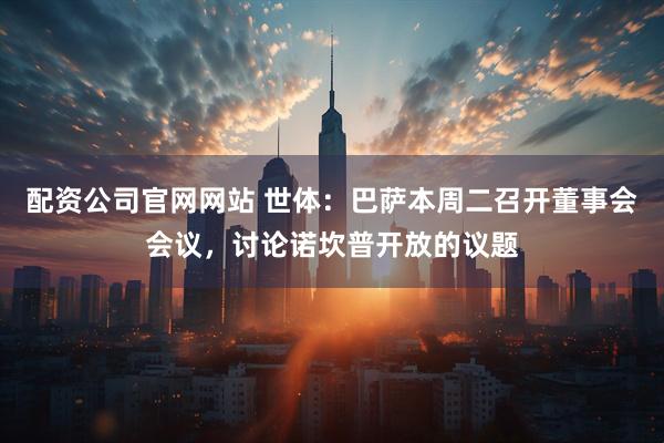 配资公司官网网站 世体：巴萨本周二召开董事会会议，讨论诺坎普开放的议题