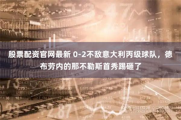股票配资官网最新 0-2不敌意大利丙级球队，德布劳内的那不勒斯首秀踢砸了