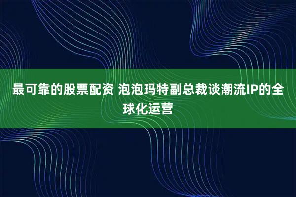 最可靠的股票配资 泡泡玛特副总裁谈潮流IP的全球化运营