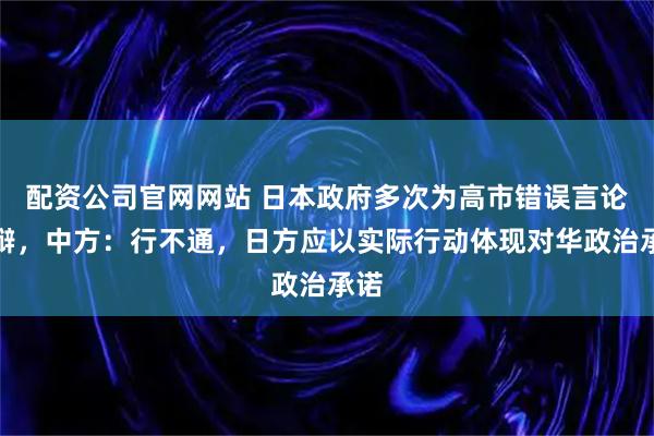 配资公司官网网站 日本政府多次为高市错误言论狡辩，中方：行不通，日方应以实际行动体现对华政治承诺