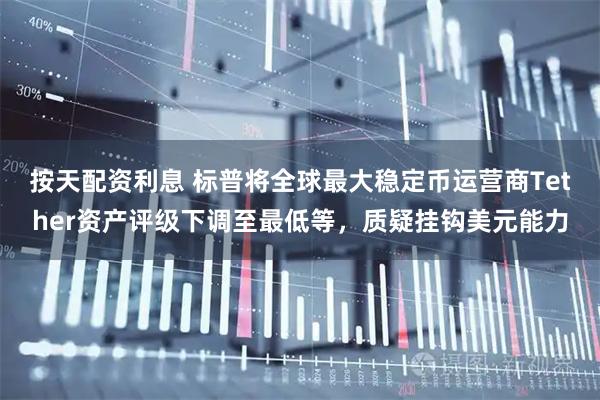 按天配资利息 标普将全球最大稳定币运营商Tether资产评级下调至最低等，质疑挂钩美元能力