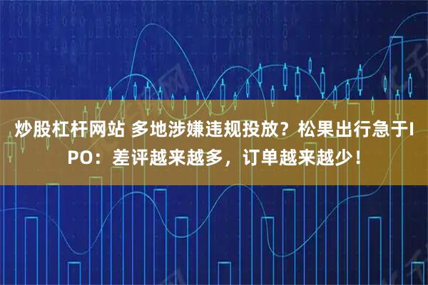 炒股杠杆网站 多地涉嫌违规投放？松果出行急于IPO：差评越来越多，订单越来越少！
